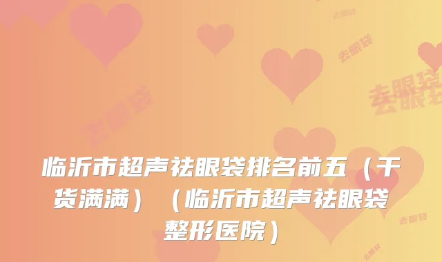 临沂市超声祛眼袋排名前五（干货满满）（临沂市超声祛眼袋整形医院）