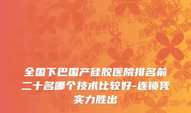 全国下巴国产硅胶医院排名前二十名哪个技术比较好-连锁凭实力胜出