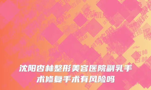 沈阳杏林整形美容医院副乳手术修复手术有风险吗