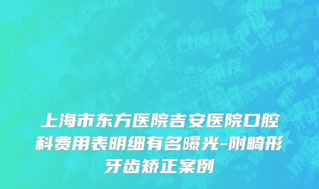 上海市东方医院吉安医院口腔科费用表明细有名曝光-附畸形牙齿矫正案例