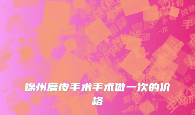 锦州磨皮手术手术做一次的价格