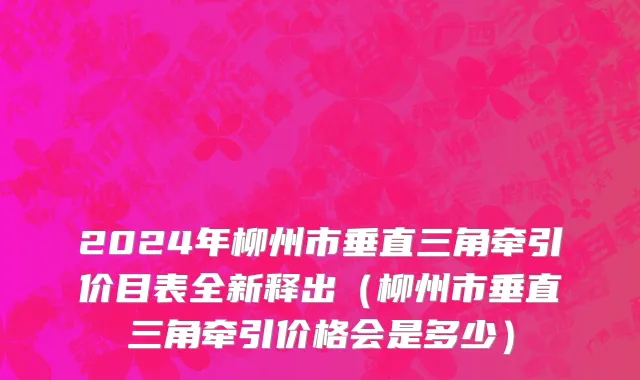 2024年柳州市垂直三角牵引价目表全新释出（柳州市垂直三角牵引价格会是多少）