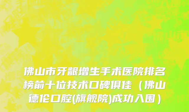 佛山市牙龈增生手术医院排名榜前十位技术口碑俱佳（佛山德伦口腔(旗舰院)成功入围）