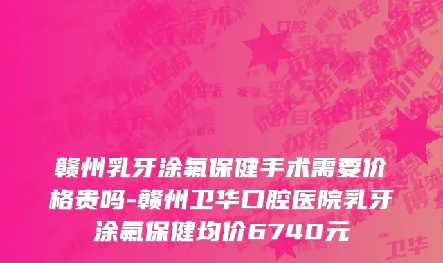 赣州乳牙涂氟保健手术需要价格贵吗-赣州卫华口腔医院乳牙涂氟保健均价6740元