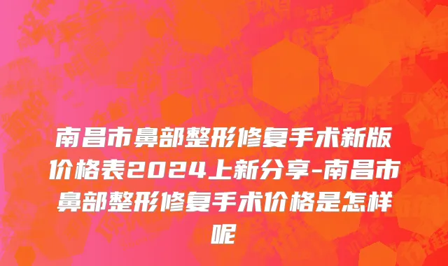南昌市鼻部整形修复手术新版价格表2024上新分享-南昌市鼻部整形修复手术价格是怎样呢