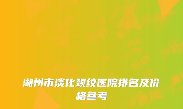 湖州市淡化颈纹医院排名及价格参考
