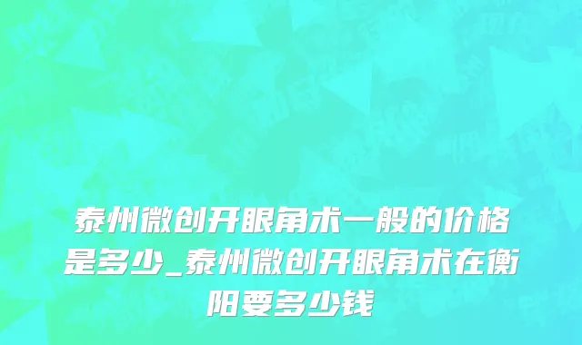 泰州微创开眼角术一般的价格是多少_泰州微创开眼角术在衡阳要多少钱