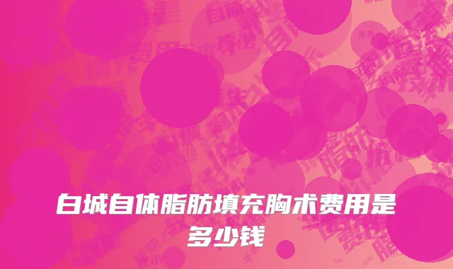 白城自体脂肪填充胸术费用是多少钱