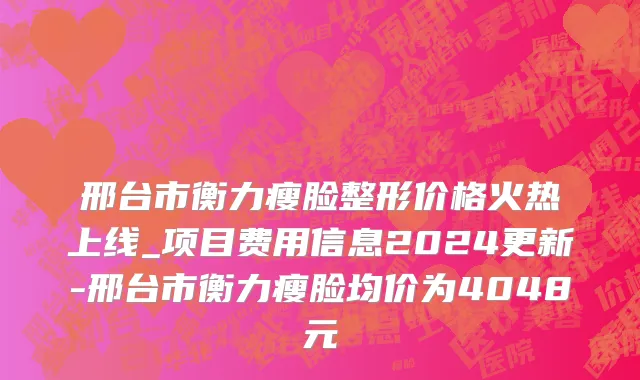 邢台市衡力瘦脸整形价格火热上线_项目费用信息2024更新-邢台市衡力瘦脸均价为4048元