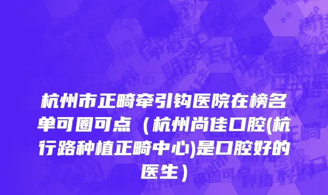 杭州市正畸牵引钩医院在榜名单可圈可点（杭州尚佳口腔(杭行路种植正畸中心)是口腔好的医生）