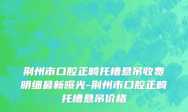 荆州市口腔正畸托槽悬吊收费明细最新曝光-荆州市口腔正畸托槽悬吊价格
