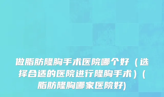 做脂肪隆胸手术医院哪个好（选择合适的医院进行隆胸手术）(脂肪隆胸哪家医院好)
