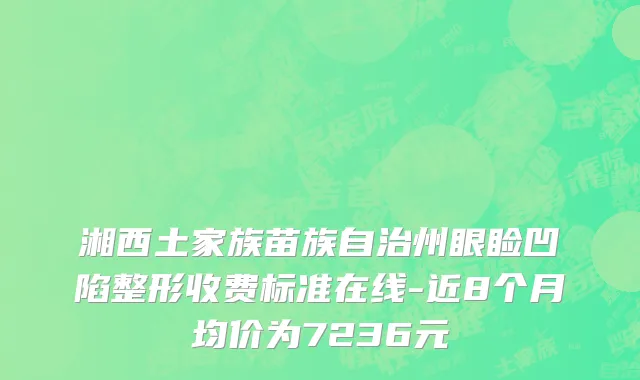 湘西土家族苗族自治州眼睑凹陷整形收费标准在线-近8个月均价为7236元