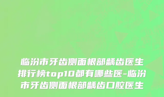 临汾市牙齿侧面根部龋齿医生排行榜top10都有哪些医-临汾市牙齿侧面根部龋齿口腔医生
