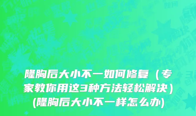 隆胸后大小不一如何修复（专家教你用这3种方法轻松解决）(隆胸后大小不一样怎么办)