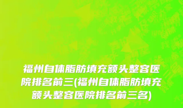 福州自体脂肪填充额头整容医院排名前三(福州自体脂肪填充额头整容医院排名前三名)