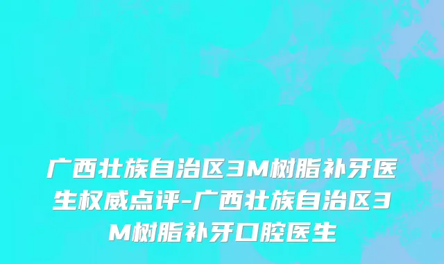 广西壮族自治区3M树脂补牙医生权威点评-广西壮族自治区3M树脂补牙口腔医生