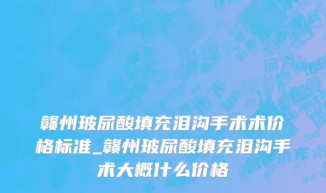 赣州玻尿酸填充泪沟手术术价格标准_赣州玻尿酸填充泪沟手术大概什么价格
