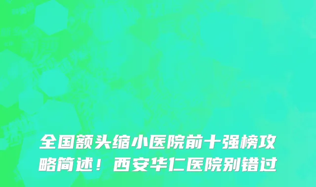 全国额头缩小医院前十强榜攻略简述!西安华仁医院别错过