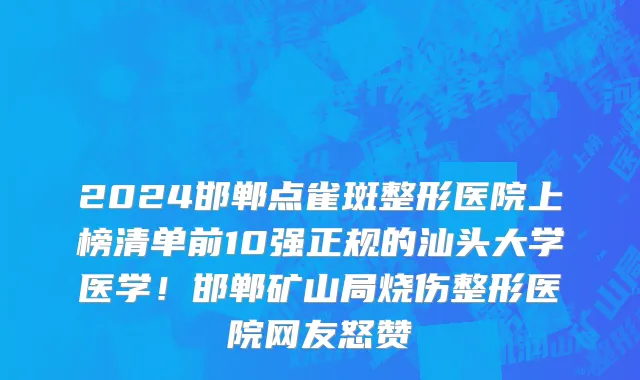 2024邯郸点雀斑整形医院上榜清单前10强正规的汕头大学医学!邯郸矿山局烧伤整形医院网友怒赞