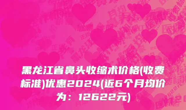 黑龙江省鼻头收缩术价格(收费标准)优惠2024(近6个月均价为：12622元)