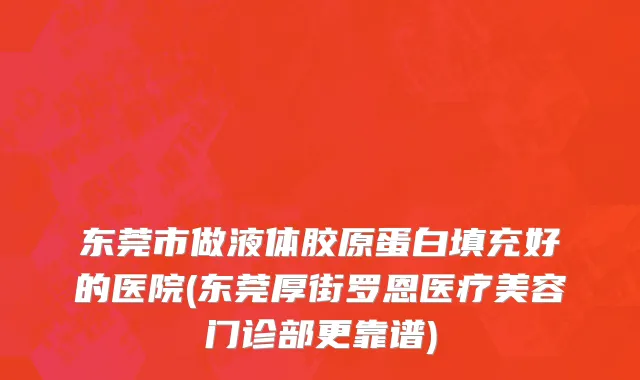 东莞市做液体胶原蛋白填充好的医院(东莞厚街罗恩医疗美容门诊部更靠谱)