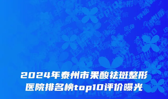 2024年泰州市果酸祛斑整形医院排名榜top10评价曝光