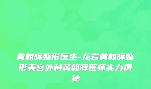 黄朝晖整形医生-龙岩黄朝晖整形美容外科黄朝晖医师实力揭秘