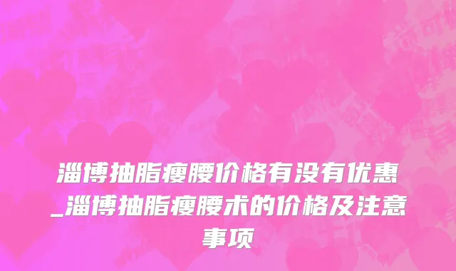 淄博抽脂瘦腰价格有没有优惠_淄博抽脂瘦腰术的价格及注意事项