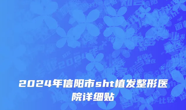 2024年信阳市sht植发整形医院详细贴