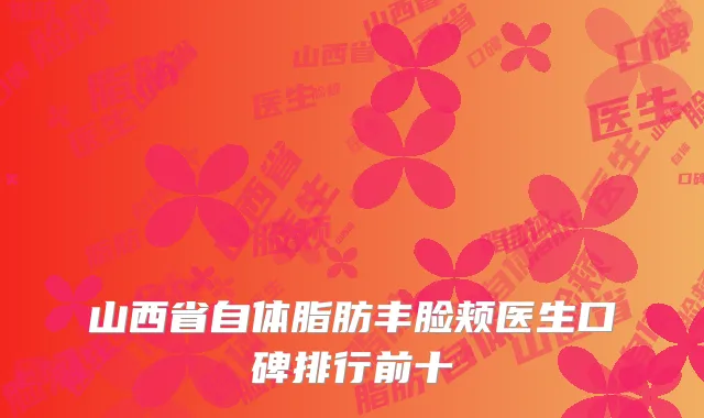 山西省自体脂肪丰脸颊医生口碑排行前十