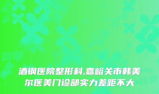 酒钢医院整形科,嘉峪关市韩美尔医美门诊部实力差距不大