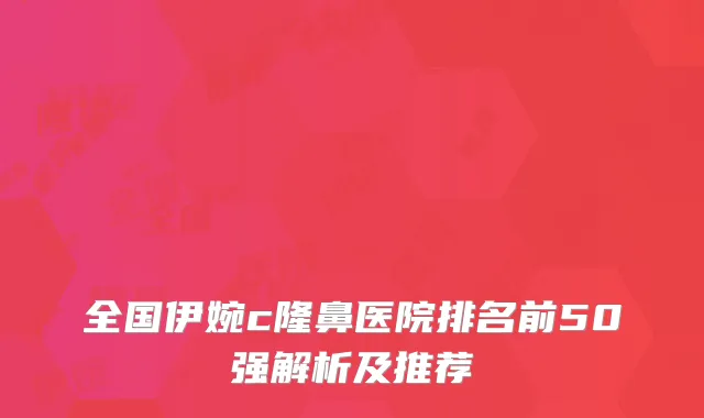 全国伊婉c隆鼻医院排名前50强解析及推荐