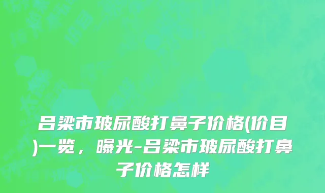 吕梁市玻尿酸打鼻子价格(价目)一览，曝光-吕梁市玻尿酸打鼻子价格怎样