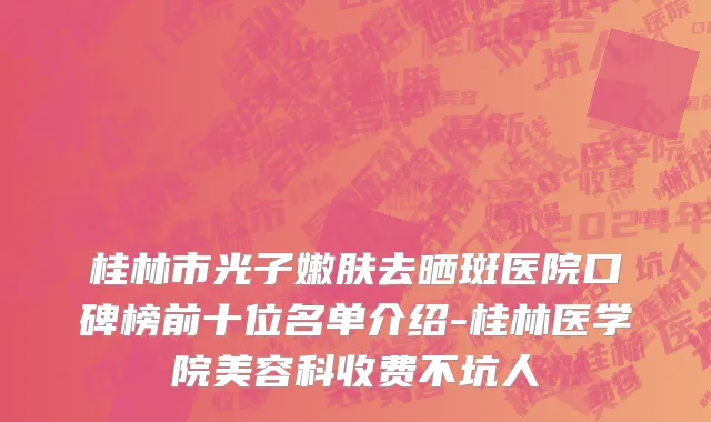 桂林市光子嫩肤去晒斑医院口碑榜前十位名单介绍-桂林医学院美容科收费不坑人
