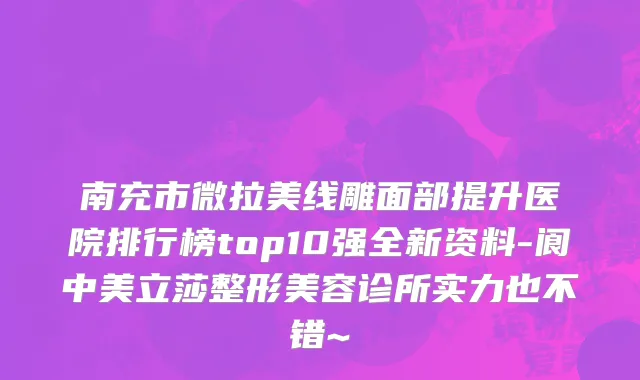 南充市微拉美线雕面部提升医院排行榜top10强全新资料-阆中美立莎整形美容诊所实力也不错~