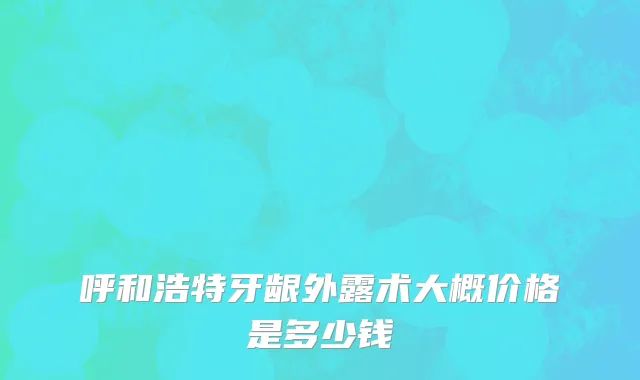 呼和浩特牙龈外露术大概价格是多少钱