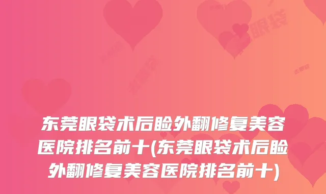 东莞眼袋术后睑外翻修复美容医院排名前十(东莞眼袋术后睑外翻修复美容医院排名前十)