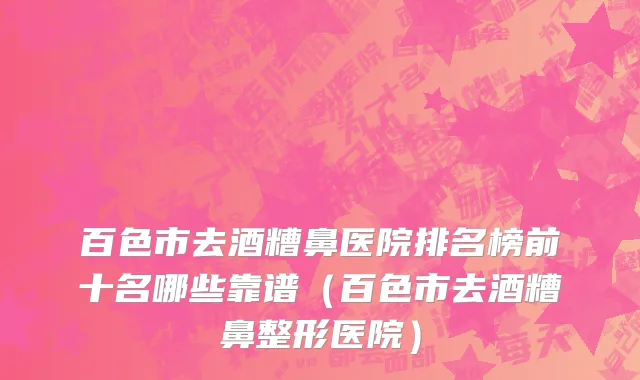 百色市去酒糟鼻医院排名榜前十名哪些靠谱（百色市去酒糟鼻整形医院）
