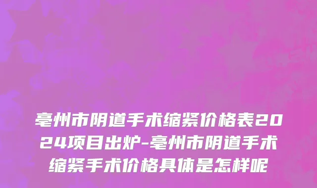 亳州市阴道手术缩紧价格表2024项目出炉-亳州市阴道手术缩紧手术价格具体是怎样呢