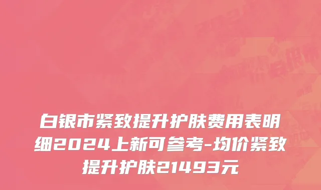 白银市紧致提升护肤费用表明细2024上新可参考-均价紧致提升护肤21493元