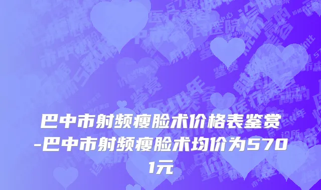 巴中市射频瘦脸术价格表鉴赏-巴中市射频瘦脸术均价为5701元