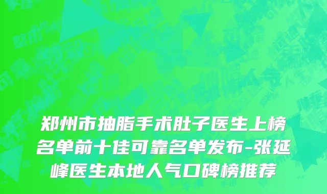 郑州市抽脂手术肚子医生上榜名单前十佳可靠名单发布-张延峰医生本地人气口碑榜推荐