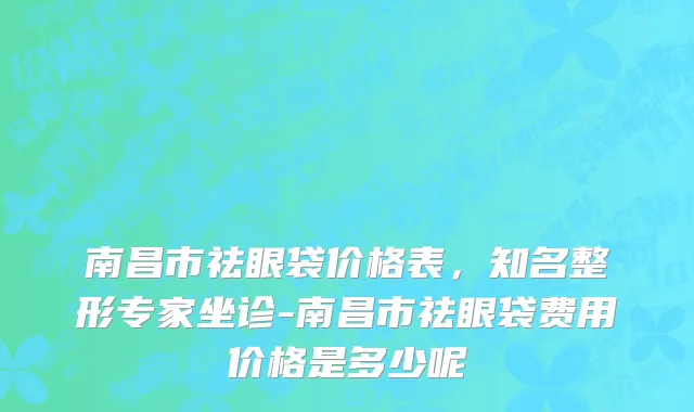 南昌市祛眼袋价格表，知名整形专家坐诊-南昌市祛眼袋费用价格是多少呢