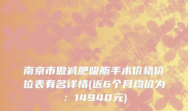 南京市做减肥吸脂手术价格价位表有名详情(近6个月均价为：14940元)