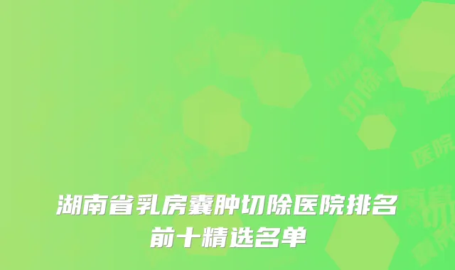湖南省乳房囊肿切除医院排名前十精选名单