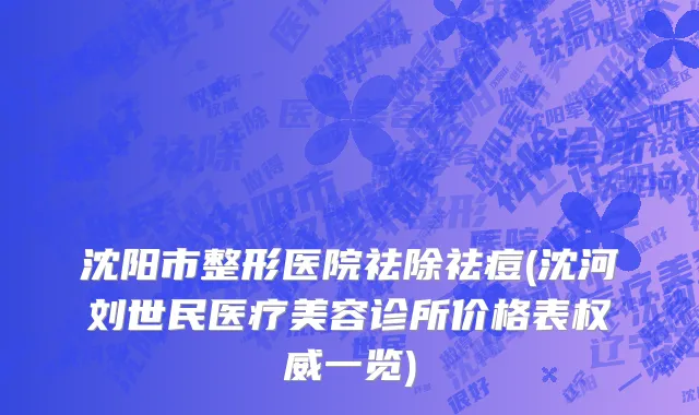 沈阳市整形医院祛除祛痘(沈河刘世民医疗美容诊所价格表权威一览)