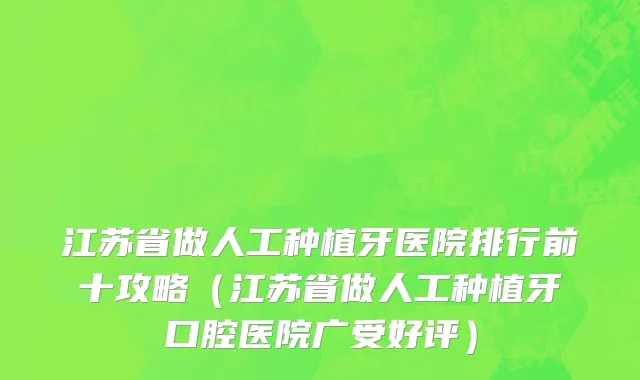江苏省做人工种植牙医院排行前十攻略（江苏省做人工种植牙口腔医院广受好评）