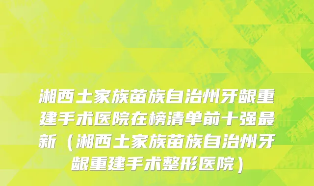 湘西土家族苗族自治州牙龈重建手术医院在榜清单前十强最新（湘西土家族苗族自治州牙龈重建手术整形医院）