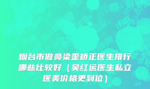 烟台市做鼻梁歪矫正医生排行哪些比较好（吴红运医生私立医美价格更到位）